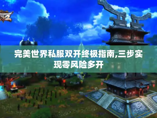 完美世界私服双开终极指南,三步实现零风险多开