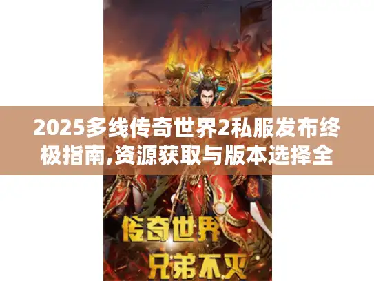 2025多线传奇世界2私服发布终极指南,资源获取与版本选择全解析