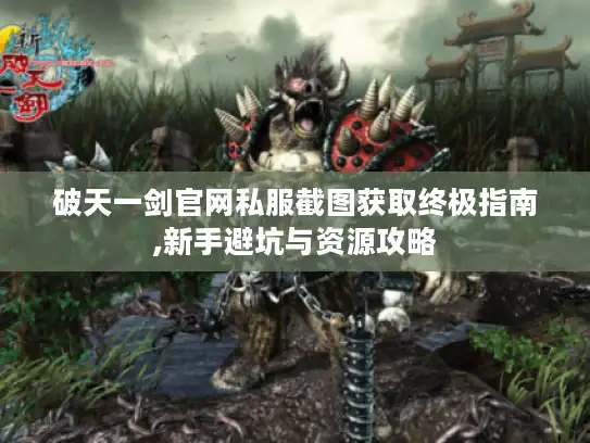 破天一剑官网私服截图获取终极指南,新手避坑与资源攻略 破天一剑官网私服截图获取终极指南,新手避坑与资源攻略