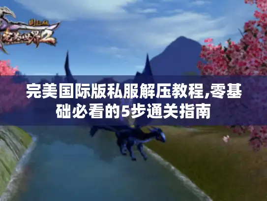 完美国际版私服解压教程,零基础必看的5步通关指南