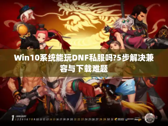Win10系统能玩DNF私服吗?5步解决兼容与下载难题