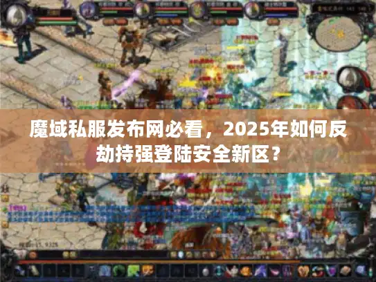 魔域私服发布网必看，2025年如何反劫持强登陆安全新区？