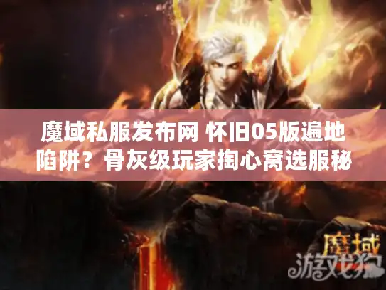 魔域私服发布网 怀旧05版遍地陷阱？骨灰级玩家掏心窝选服秘籍