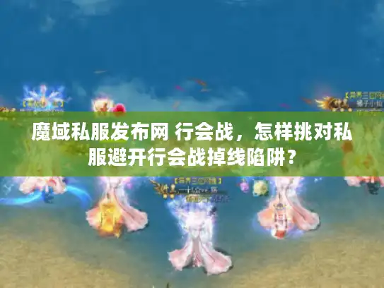 魔域私服发布网 行会战，怎样挑对私服避开行会战掉线陷阱？