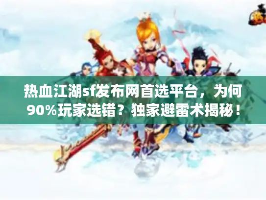 热血江湖sf发布网首选平台，为何90%玩家选错？独家避雷术揭秘！