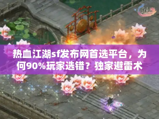 热血江湖sf发布网首选平台，为何90%玩家选错？独家避雷术揭秘！