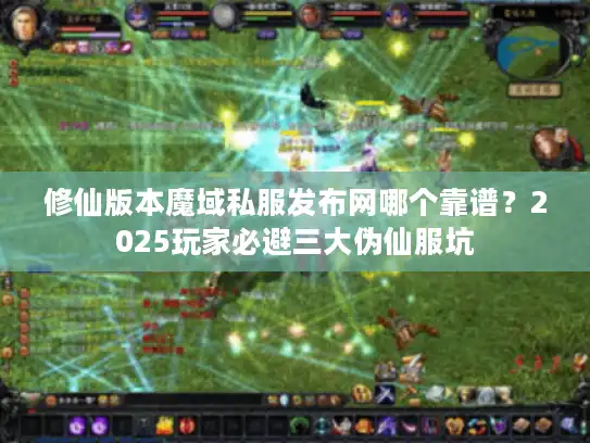 修仙版本魔域私服发布网哪个靠谱？2025玩家必避三大伪仙服坑