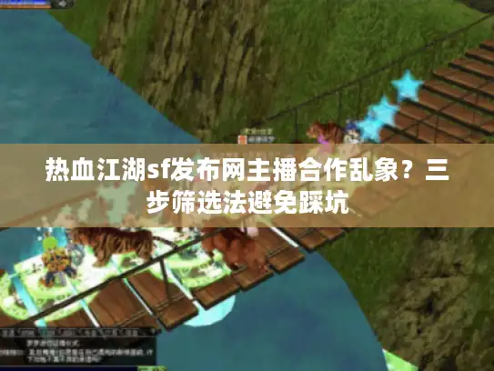 热血江湖sf发布网主播合作乱象?三步筛选法避免踩坑 热血江湖sf发布网主播合作乱象?三步筛选法避免踩坑
