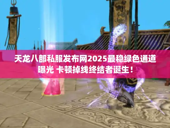 天龙八部私服发布网2025最稳绿色通道曝光 卡顿掉线终结者诞生! 天龙八部私服发布网2025最稳绿色通道曝光 卡顿掉线终结者诞生!