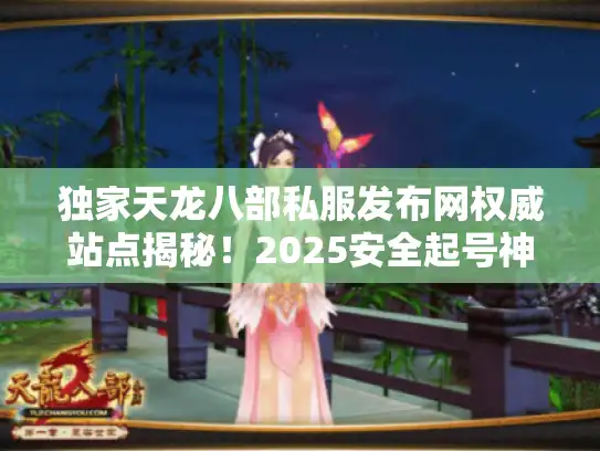 独家天龙八部私服发布网权威站点揭秘！2025安全起号神技