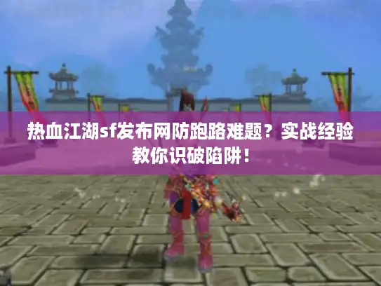 热血江湖sf发布网防跑路难题？实战经验教你识破陷阱！