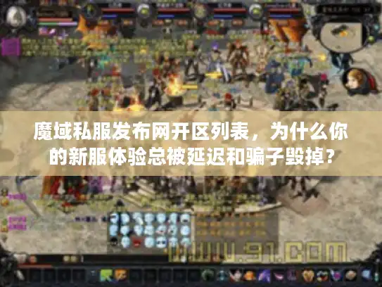 魔域私服发布网开区列表，为什么你的新服体验总被延迟和骗子毁掉？