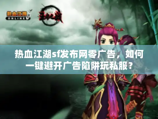 热血江湖sf发布网零广告，如何一键避开广告陷阱玩私服？