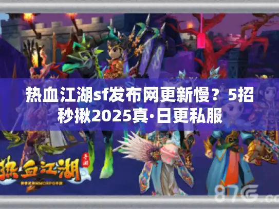 热血江湖sf发布网更新慢？5招秒揪2025真·日更私服