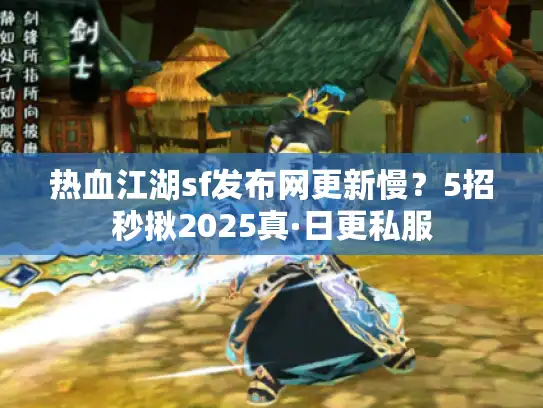 热血江湖sf发布网更新慢？5招秒揪2025真·日更私服