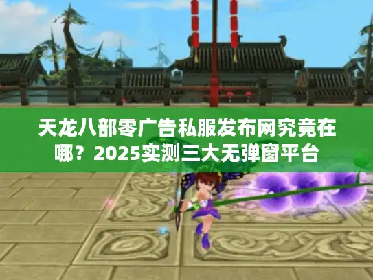 天龙八部零广告私服发布网究竟在哪？2025实测三大无弹窗平台