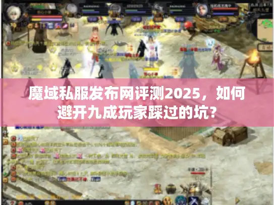 魔域私服发布网评测2025，如何避开九成玩家踩过的坑？