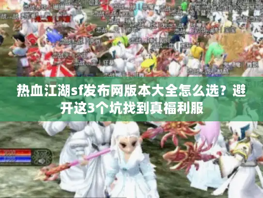 热血江湖sf发布网版本大全怎么选?避开这3个坑找到真福利服 热血江湖sf发布网版本大全怎么选?避开这3个坑找到真福利服
