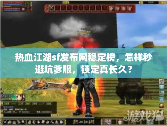 热血江湖sf发布网稳定榜，怎样秒避坑爹服，锁定真长久？