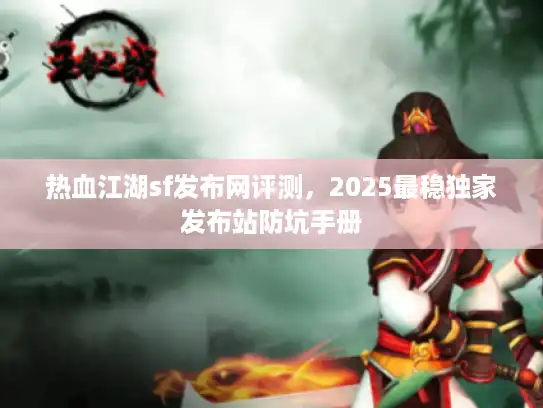 热血江湖sf发布网评测，2025最稳独家发布站防坑手册
