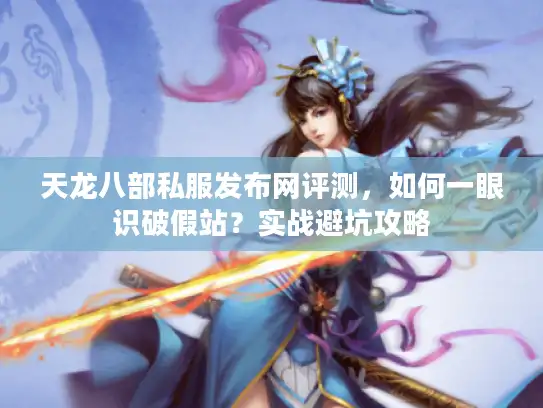 天龙八部私服发布网评测，如何一眼识破假站？实战避坑攻略