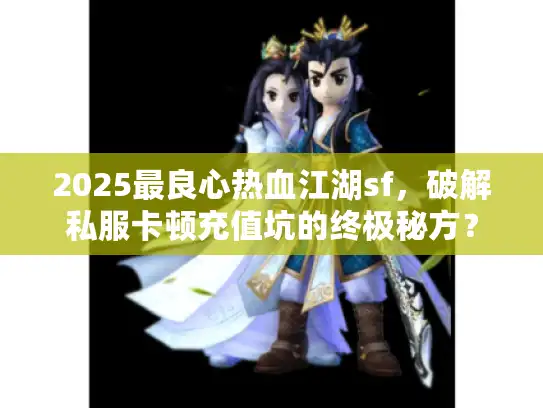 2025最良心热血江湖sf，破解私服卡顿充值坑的终极秘方？