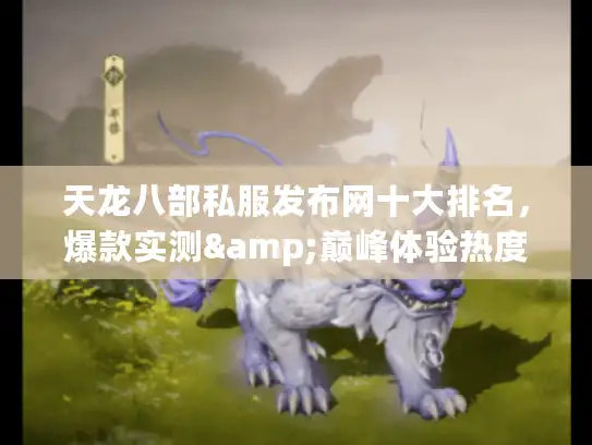 天龙八部私服发布网十大排名，爆款实测&巅峰体验热度对比