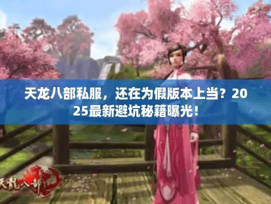 天龙八部私服,还在为假版本上当?2025最新避坑秘籍曝光! 天龙八部私服,还在为假版本上当?2025最新避坑秘籍曝光!
