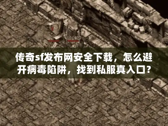 传奇sf发布网安全下载，怎么避开病毒陷阱，找到私服真入口？52字符）