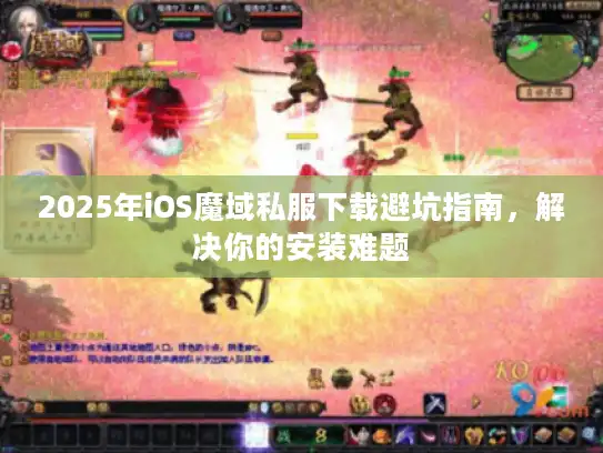 2025年iOS魔域私服下载避坑指南，解决你的安装难题
