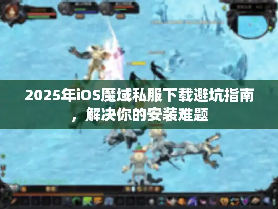 2025年iOS魔域私服下载避坑指南，解决你的安装难题