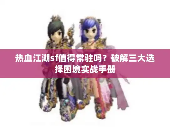 热血江湖sf值得常驻吗？破解三大选择困境实战手册