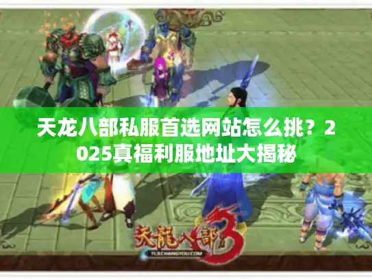 天龙八部私服首选网站怎么挑？2025真福利服地址大揭秘