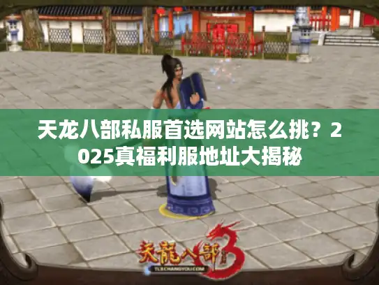 天龙八部私服首选网站怎么挑？2025真福利服地址大揭秘