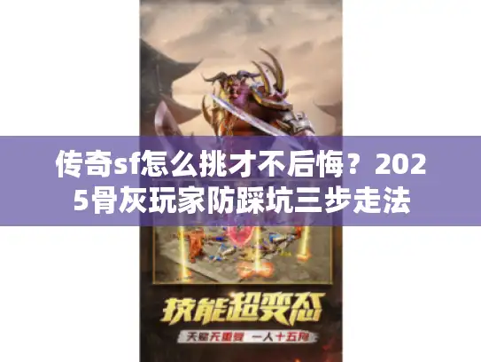 传奇sf怎么挑才不后悔？2025骨灰玩家防踩坑三步走法