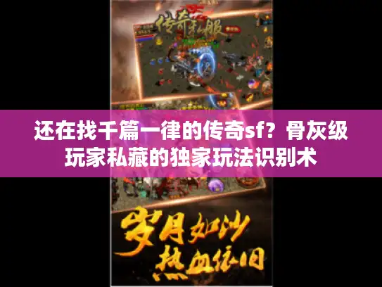 还在找千篇一律的传奇sf?骨灰级玩家私藏的独家玩法识别术 还在找千篇一律的传奇sf?骨灰级玩家私藏的独家玩法识别术