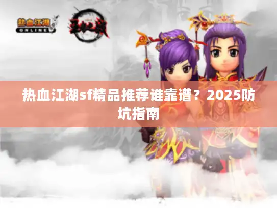 热血江湖sf精品推荐谁靠谱？2025防坑指南