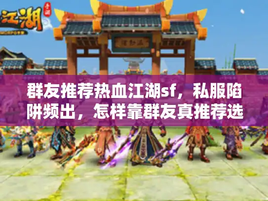 群友推荐热血江湖sf，私服陷阱频出，怎样靠群友真推荐选对宝？