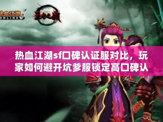 热血江湖sf口碑认证服对比，玩家如何避开坑爹服锁定高口碑认证真品？