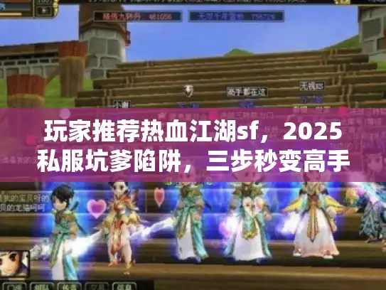 玩家推荐热血江湖sf，2025私服坑爹陷阱，三步秒变高手免踩雷？