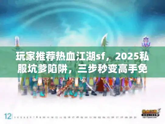 玩家推荐热血江湖sf，2025私服坑爹陷阱，三步秒变高手免踩雷？