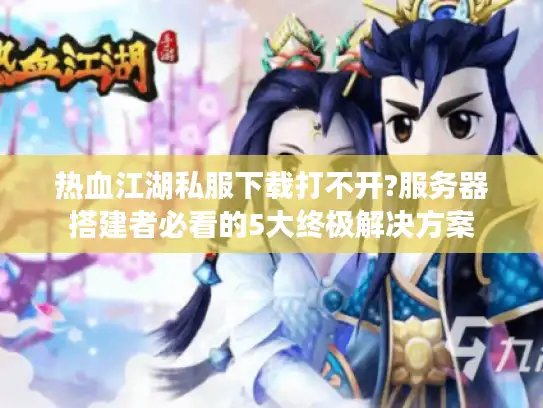 热血江湖私服下载打不开?服务器搭建者必看的5大终极解决方案