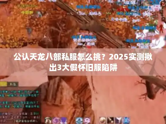 公认天龙八部私服怎么挑？2025实测揪出3大假怀旧服陷阱