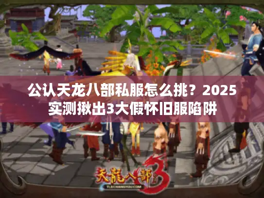 公认天龙八部私服怎么挑？2025实测揪出3大假怀旧服陷阱