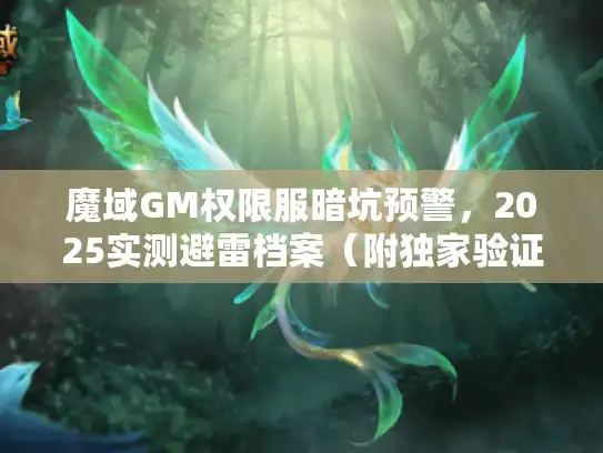 魔域GM权限服暗坑预警,2025实测避雷档案(附独家验证手法) 魔域GM权限服暗坑预警,2025实测避雷档案(附独家验证手法)