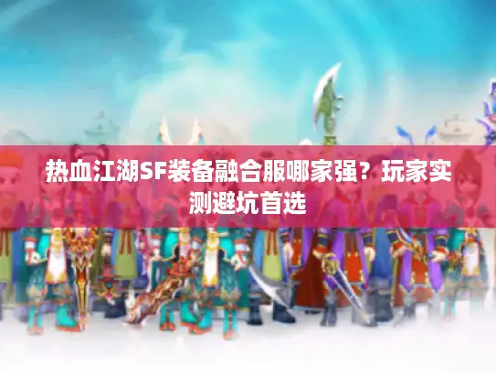 热血江湖SF装备融合服哪家强？玩家实测避坑首选