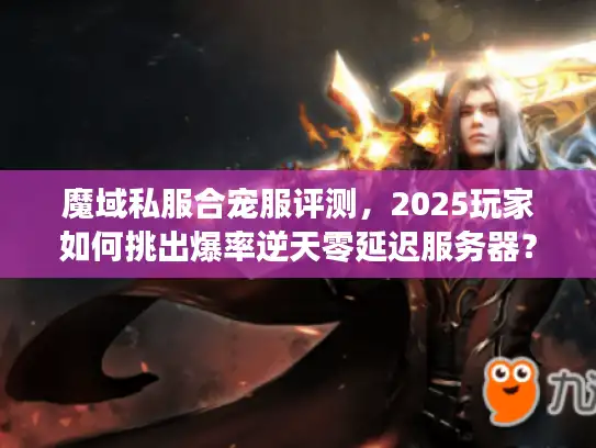 魔域私服合宠服评测，2025玩家如何挑出爆率逆天零延迟服务器？