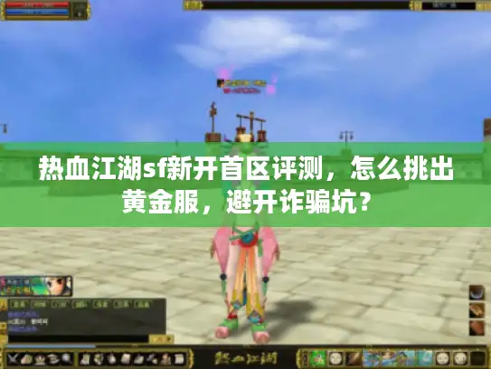 热血江湖sf新开首区评测，怎么挑出黄金服，避开诈骗坑？