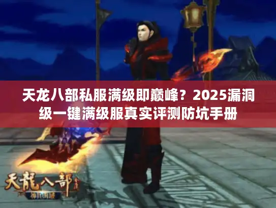 天龙八部私服满级即巅峰?2025漏洞级一键满级服真实评测防坑手册 天龙八部私服满级即巅峰?2025漏洞级一键满级服真实评测防坑手册