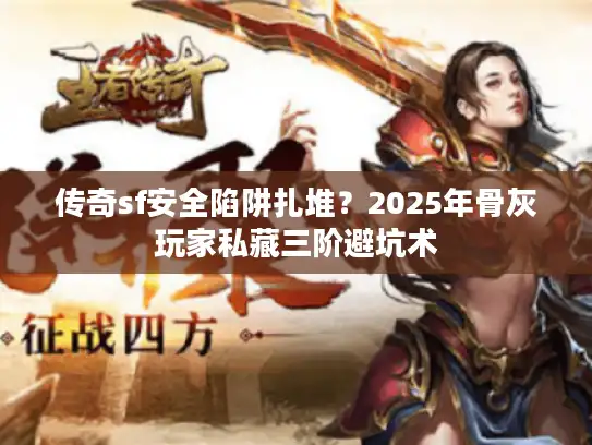 传奇sf安全陷阱扎堆？2025年骨灰玩家私藏三阶避坑术